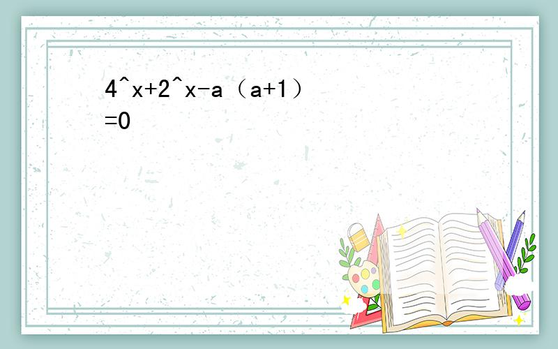 4^x+2^x-a（a+1）=0