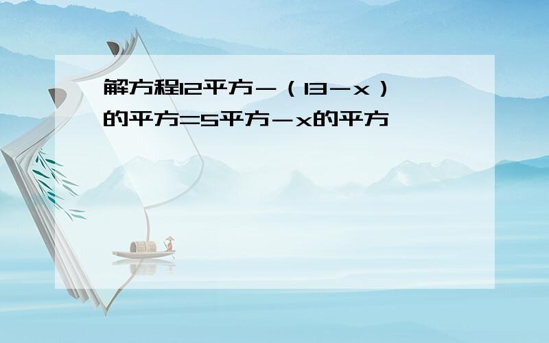 解方程12平方－（13－x）的平方=5平方－x的平方