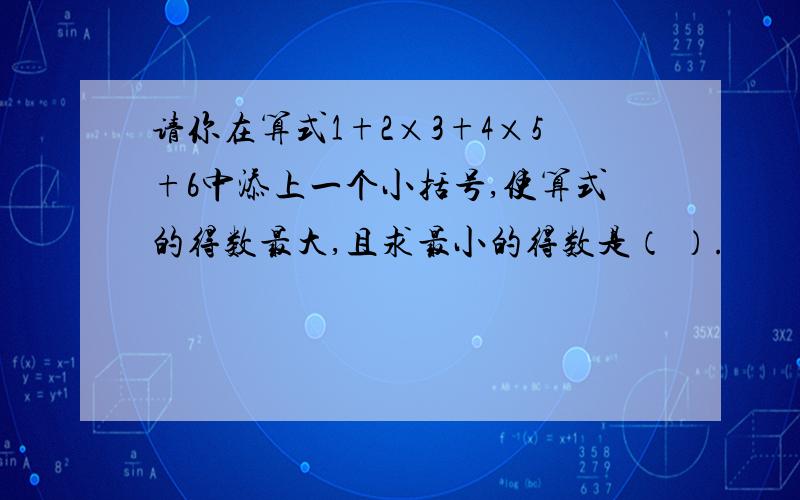 请你在算式1+2×3+4×5+6中添上一个小括号,使算式的得数最大,且求最小的得数是（ ）.