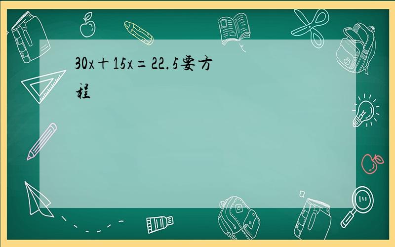 30x＋15x=22.5要方程