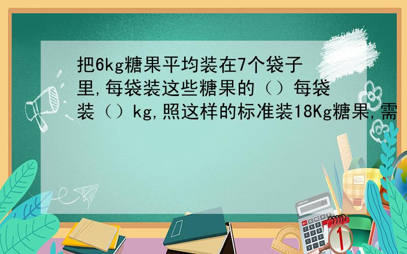 把6kg糖果平均装在7个袋子里,每袋装这些糖果的（）每袋装（）kg,照这样的标准装18Kg糖果,需（）个袋子