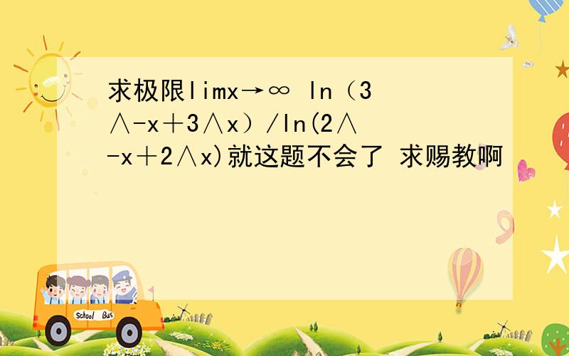 求极限limx→∞ ln（3∧-x＋3∧x）/ln(2∧-x＋2∧x)就这题不会了 求赐教啊