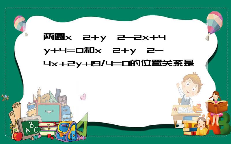 两圆x^2+y^2-2x+4y+4=0和x^2+y^2-4x+2y+19/4=0的位置关系是