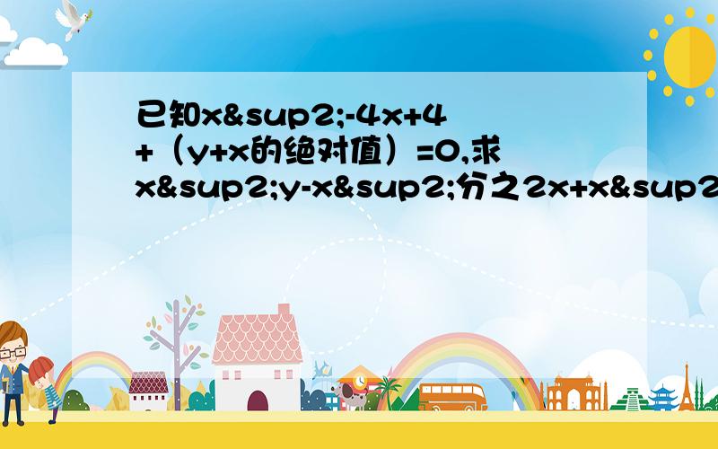 已知x²-4x+4+（y+x的绝对值）=0,求x²y-x²分之2x+x²÷y²-2y+1分之x²+4x+4另外还有一题：已知x-3y=0,求x²-2xy+y²分之2x+y×（x-y)的值.