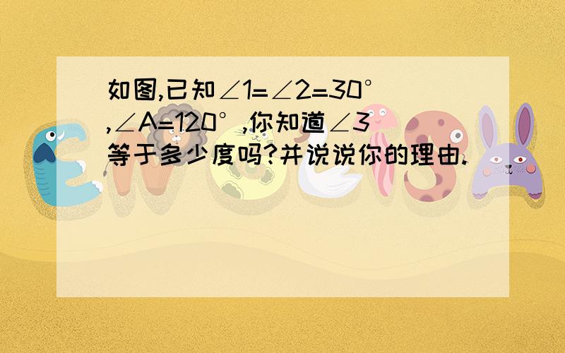 如图,已知∠1=∠2=30°,∠A=120°,你知道∠3等于多少度吗?并说说你的理由.