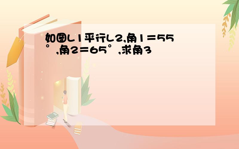 如图L1平行L2,角1＝55°,角2＝65°,求角3