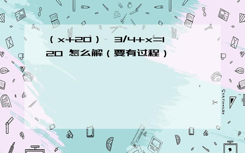 （x+20）*3/4+x=120 怎么解（要有过程）