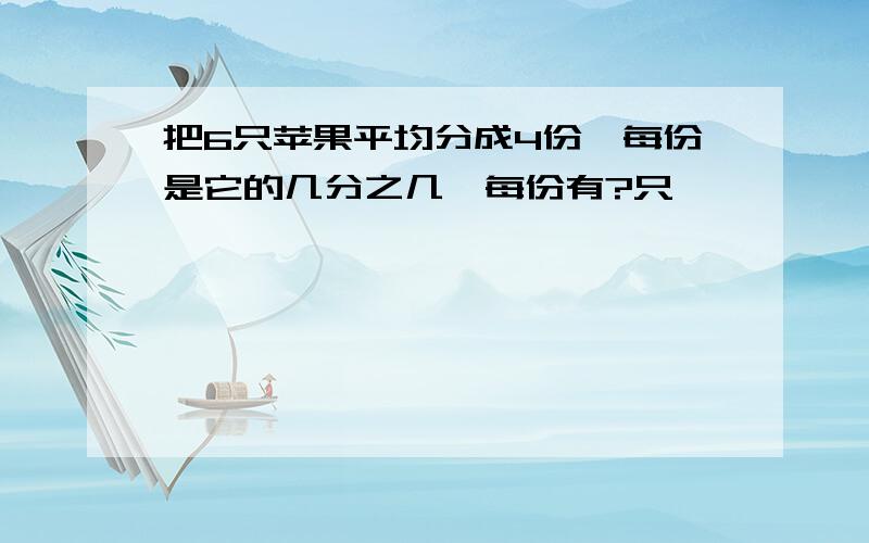 把6只苹果平均分成4份,每份是它的几分之几,每份有?只