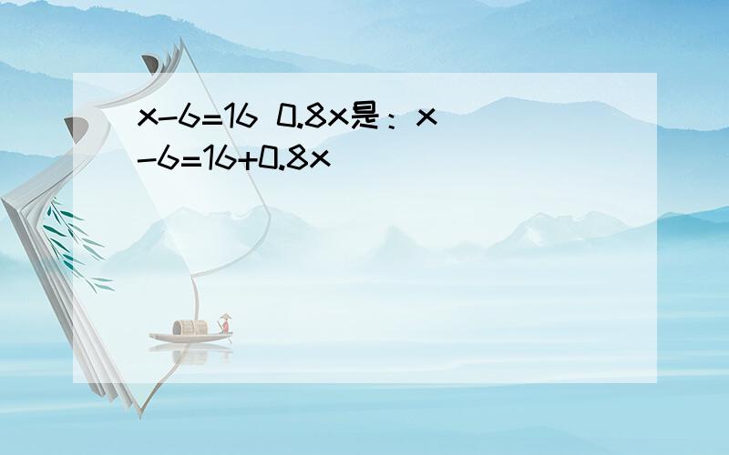 x-6=16 0.8x是：x-6=16+0.8x