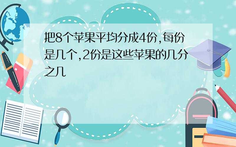 把8个苹果平均分成4份,每份是几个,2份是这些苹果的几分之几