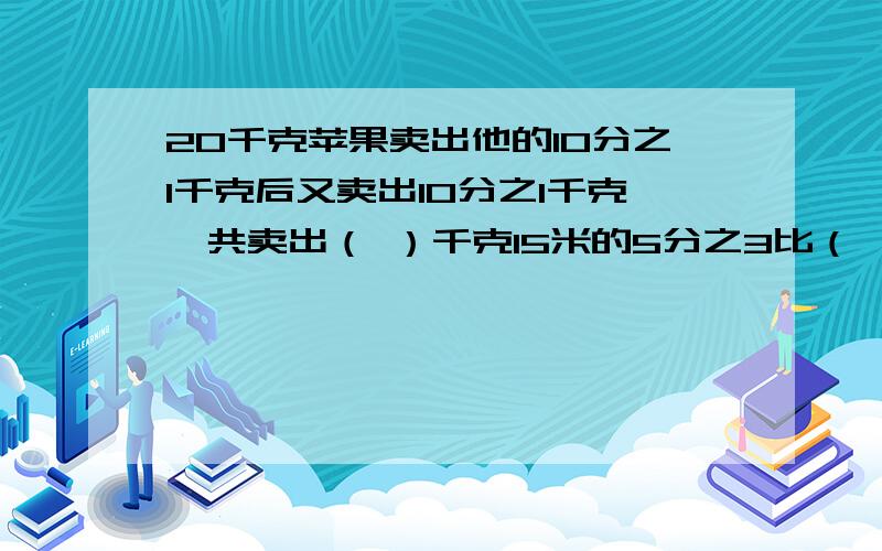 20千克苹果卖出他的10分之1千克后又卖出10分之1千克,共卖出（ ）千克15米的5分之3比（　　　）多3分之2米；28吨的7分之3是（　　）的3分之2实际比计划增产3分之1,实际是计划的（　　）；今