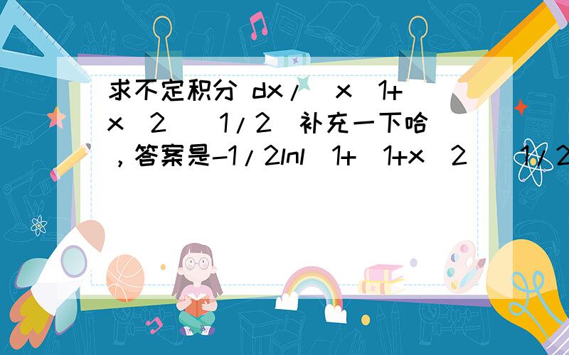 求不定积分 dx/(x(1+x^2)^1/2)补充一下哈，答案是-1/2lnl(1+(1+x^2)^1/2)/(1-(1+x^2)^1/2)l+c，求过程~！