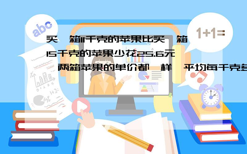 买一箱11千克的苹果比买一箱15千克的苹果少花25.6元,两箱苹果的单价都一样,平均每千克多少钱?