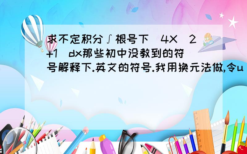 求不定积分∫根号下（4X^2+1)dx那些初中没教到的符号解释下.英文的符号.我用换元法做,令u(v)=V^0.5 v(x)=4X^2+1 dv=8Xdx 【∫(4X^2+1)^0.5dx 】/8x 这部有什么问题