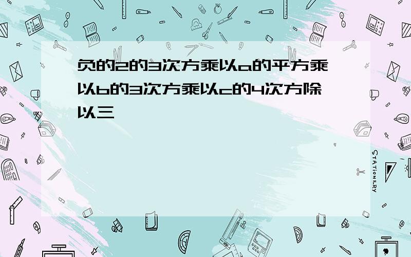 负的2的3次方乘以a的平方乘以b的3次方乘以c的4次方除以三