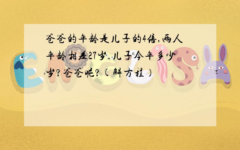 爸爸的年龄是儿子的4倍,两人年龄相差27岁.儿子今年多少岁?爸爸呢?(解方程）