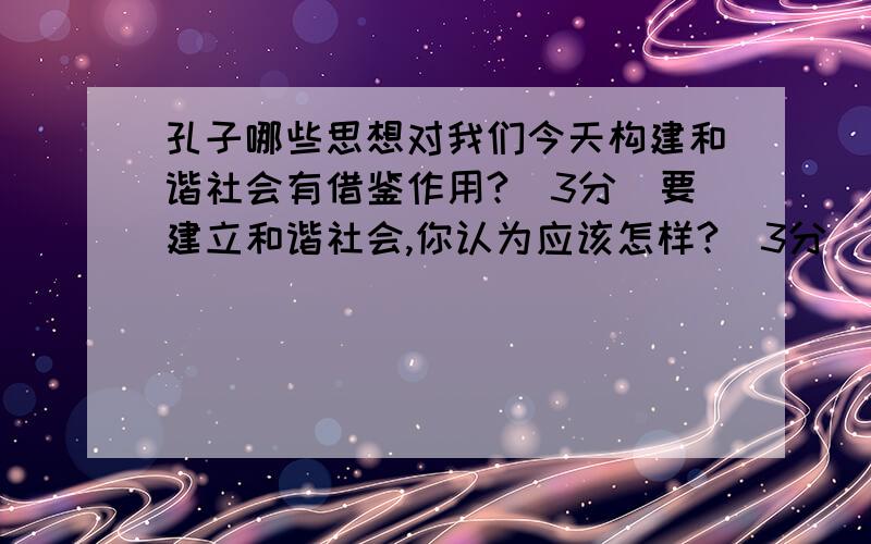 孔子哪些思想对我们今天构建和谐社会有借鉴作用?（3分）要建立和谐社会,你认为应该怎样?（3分）