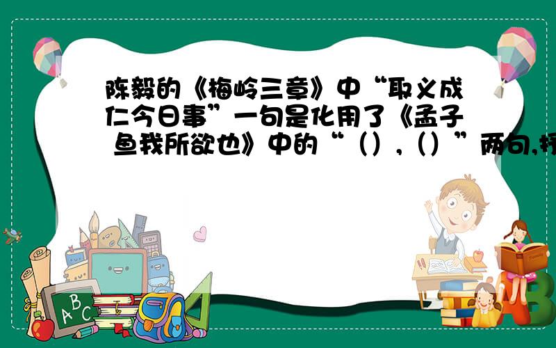 陈毅的《梅岭三章》中“取义成仁今日事”一句是化用了《孟子 鱼我所欲也》中的“（）,（）”两句,抒写了诗人为正义事业甘愿牺牲生命的高尚情操.很急!   谢谢了