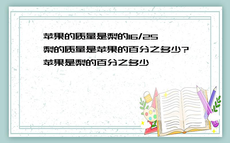 苹果的质量是梨的16/25,梨的质量是苹果的百分之多少?苹果是梨的百分之多少