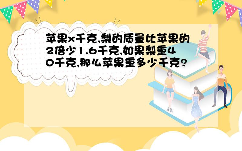 苹果x千克,梨的质量比苹果的2倍少1.6千克,如果梨重40千克,那么苹果重多少千克?