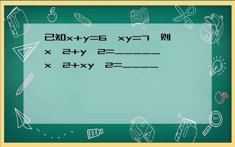 已知x+y=6,xy=7,则x^2+y^2=_____,x^2+xy^2=____