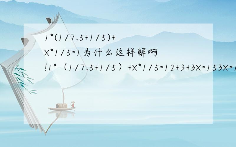 1*(1/7.5+1/5)+X*1/5=1为什么这样解啊!1*（1/7.5+1/5）+X*1/5=12+3+3X=153X=10X=10/3