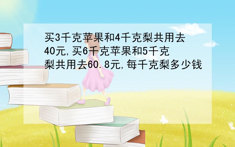 买3千克苹果和4千克梨共用去40元,买6千克苹果和5千克梨共用去60.8元,每千克梨多少钱