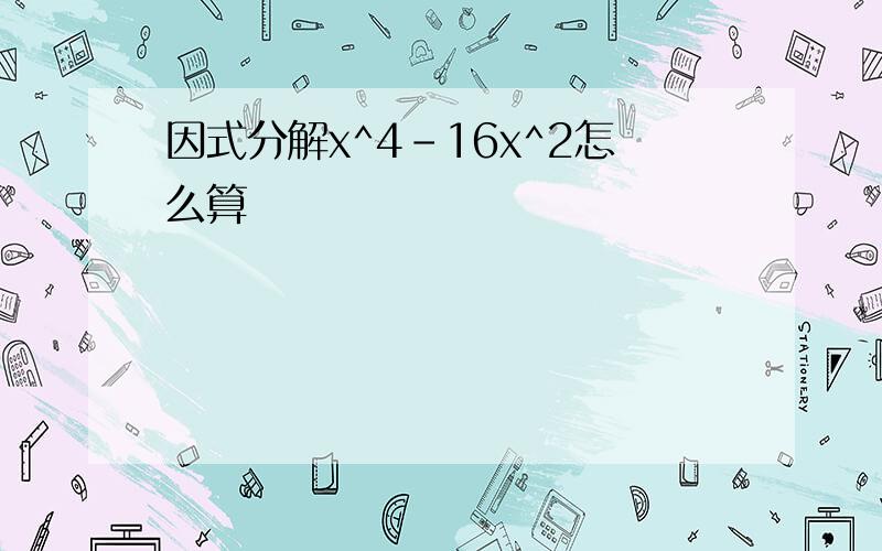 因式分解x^4-16x^2怎么算