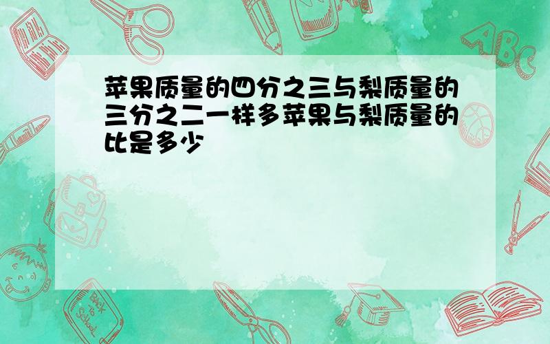 苹果质量的四分之三与梨质量的三分之二一样多苹果与梨质量的比是多少