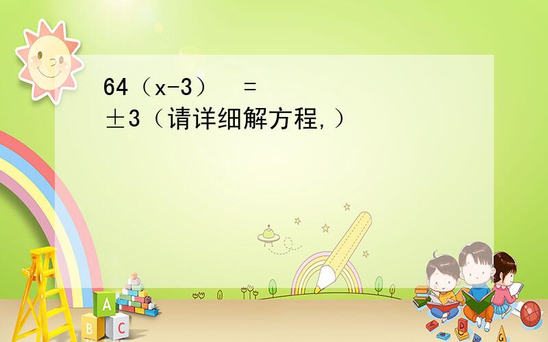 64（x-3）²=±3（请详细解方程,）