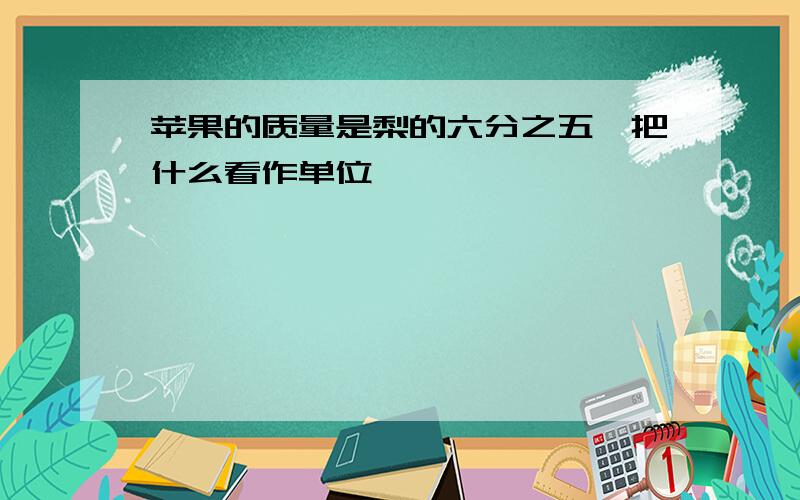 苹果的质量是梨的六分之五,把什么看作单位一