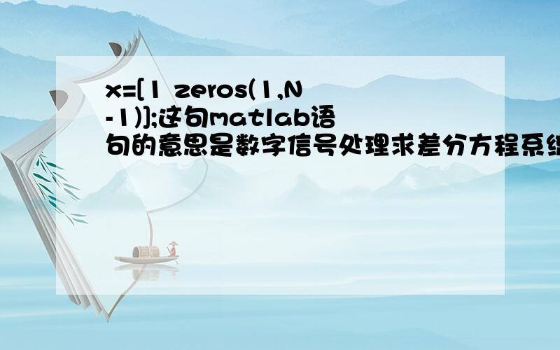 x=[1 zeros(1,N-1)];这句matlab语句的意思是数字信号处理求差分方程系统的单位脉冲响应matlab程序里的一句,不太明白这句的意思,它的作用是什么,求赐教