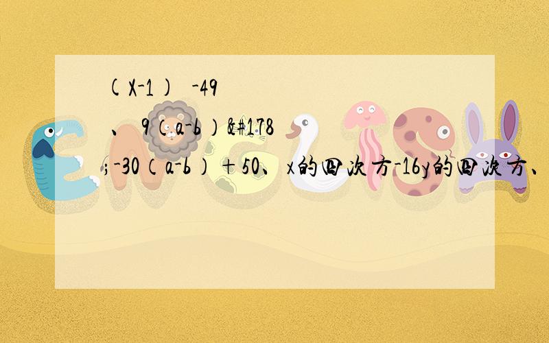 (X-1)²-49 、 9（a-b）²-30（a-b）+50、x的四次方-16y的四次方、（a+b）²-怎么分解因式(X-1)²-49 、 9（a-b）²-30（a-b）+50、x的四次方-16y的四次方、（a+b）²-9（a-b）平方