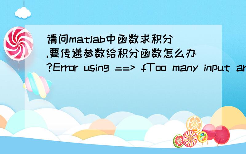 请问matlab中函数求积分,要传递参数给积分函数怎么办?Error using ==> fToo many input arguments.Error in ==> D:\应用软件\Matlab6.5\toolbox\matlab\funfun\quad8.mOn line 58 ==> y = feval(funout,x,varargin{:});Error in ==> D:\应用