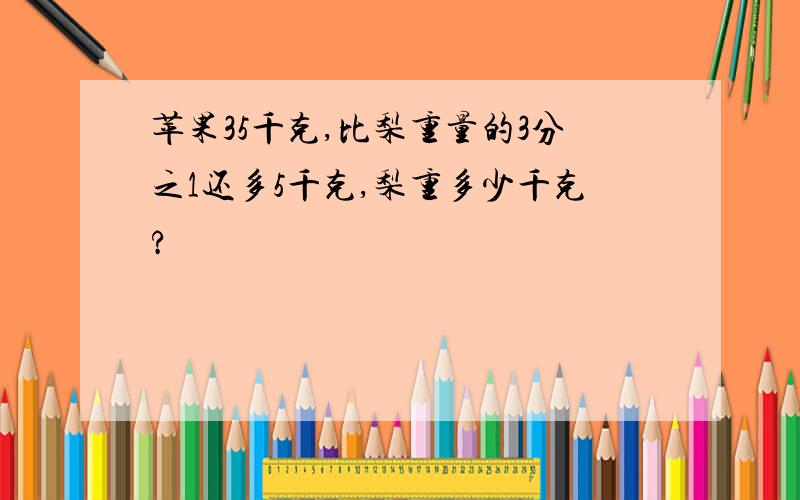 苹果35千克,比梨重量的3分之1还多5千克,梨重多少千克?