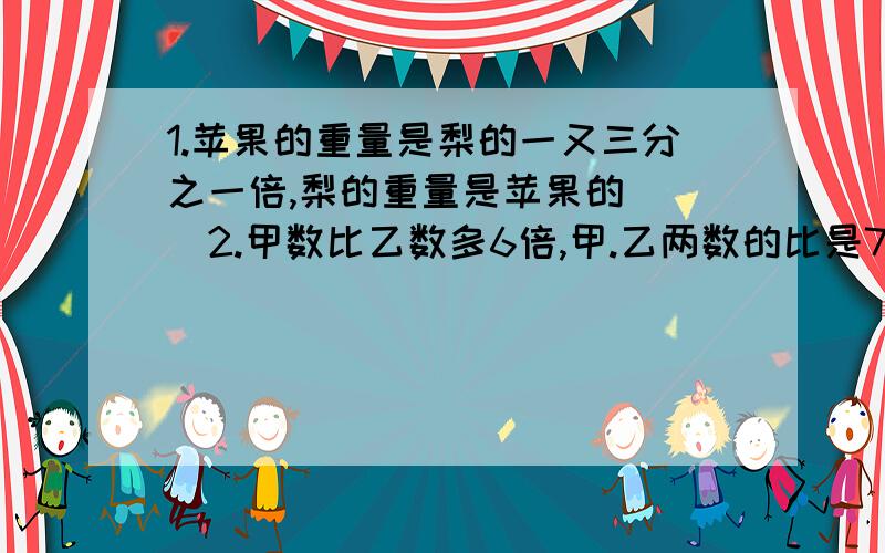 1.苹果的重量是梨的一又三分之一倍,梨的重量是苹果的（ ）2.甲数比乙数多6倍,甲.乙两数的比是7;1 ( )判断1.苹果的重量是梨的一又三分之一倍,梨的重量是苹果的（ ）2.甲数比乙数多6倍,甲.乙