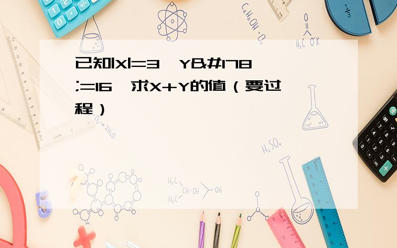 已知|X|=3,Y²=16,求X+Y的值（要过程）