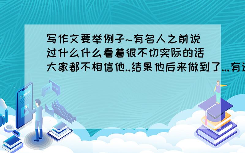 写作文要举例子~有名人之前说过什么什么看着很不切实际的话大家都不相信他..结果他后来做到了...有这样的例子吗最好是国外的。