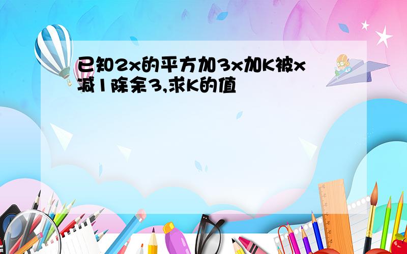 已知2x的平方加3x加K被x减1除余3,求K的值