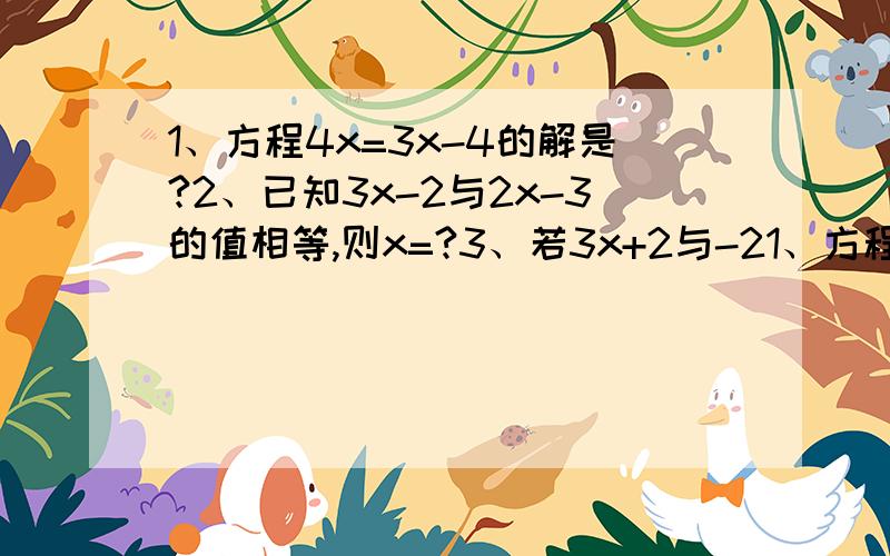 1、方程4x=3x-4的解是?2、已知3x-2与2x-3的值相等,则x=?3、若3x+2与-21、方程4x=3x-4的解是?2、已知3x-2与2x-3的值相等,则x=?3、若3x+2与-2x+1的值互为相反数,则x=?已知x的3倍与2的差比x的2倍大5,则x=?