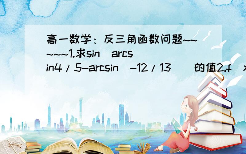 高一数学：反三角函数问题~~~~~1.求sin[arcsin4/5-arcsin(-12/13)]的值2.f(x)=sinx+arcsinx,若f(1-a)+f(1-a方)