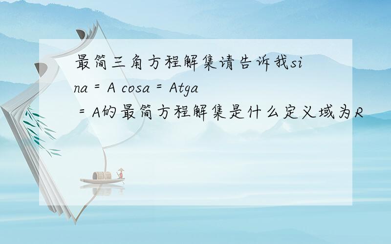 最简三角方程解集请告诉我sina＝A cosa＝Atga＝A的最简方程解集是什么定义域为R