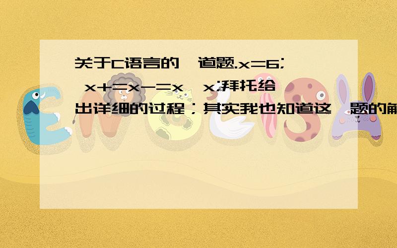 关于C语言的一道题.x=6; x+=x-=x*x;拜托给出详细的过程；其实我也知道这一题的解题过程 只是不知道他为什么是那种步骤；参考书上的答案是：x=6;x-=x*x; /*x=6*6-6=30*/(注意这一步骤就是使我感到