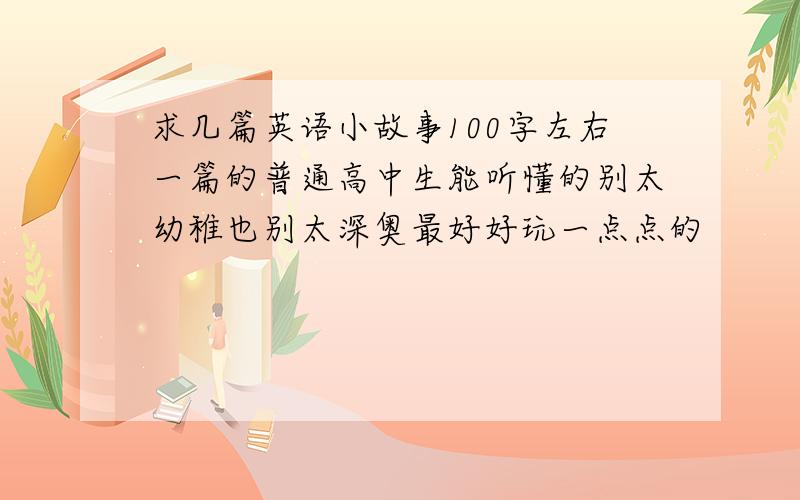 求几篇英语小故事100字左右一篇的普通高中生能听懂的别太幼稚也别太深奥最好好玩一点点的