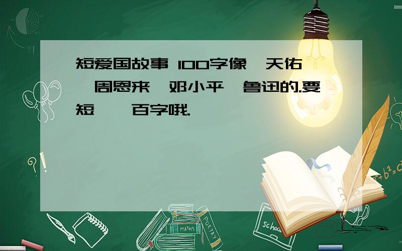 短爱国故事 100字像詹天佑,周恩来,邓小平,鲁迅的.要短,一百字哦.