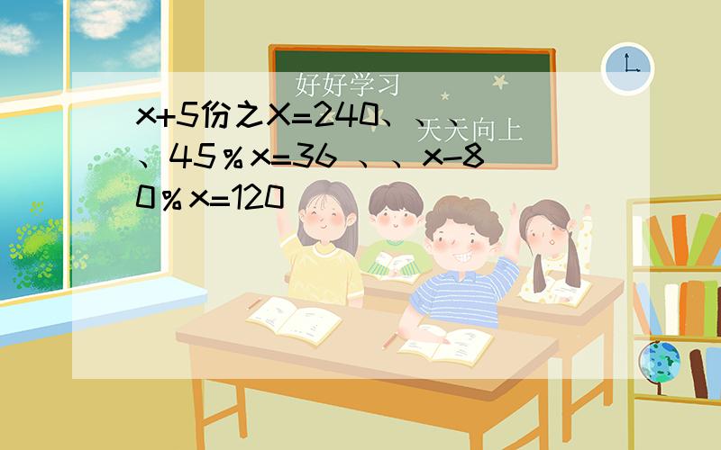 x+5份之X=240、、、 、45％x=36 、、x-80％x=120