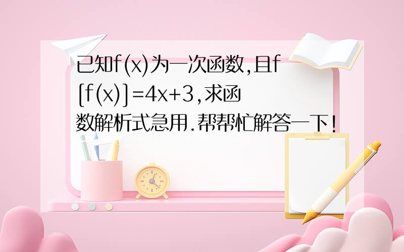 已知f(x)为一次函数,且f[f(x)]=4x+3,求函数解析式急用.帮帮忙解答一下!