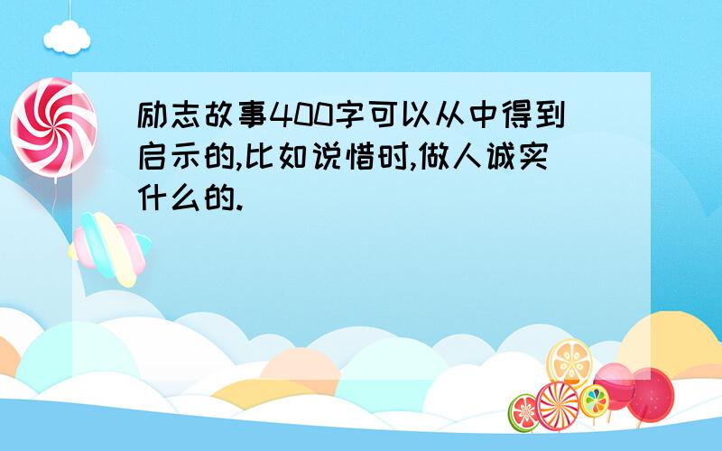 励志故事400字可以从中得到启示的,比如说惜时,做人诚实什么的.