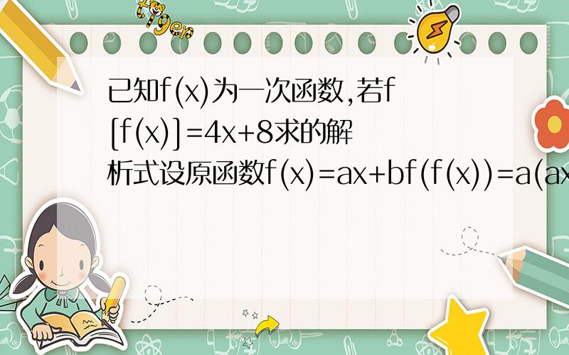 已知f(x)为一次函数,若f[f(x)]=4x+8求的解析式设原函数f(x)=ax+bf(f(x))=a(ax+b)+b=a^2x+ab+b=4x+8 → 这里不是应该是f（a^2x+ab+b）=4x+8a^2=4吗ab+b=8∴a=2 b=8/3或a=-2 b=-8∴f(x)=2x+8/3f(x)=-2x-8