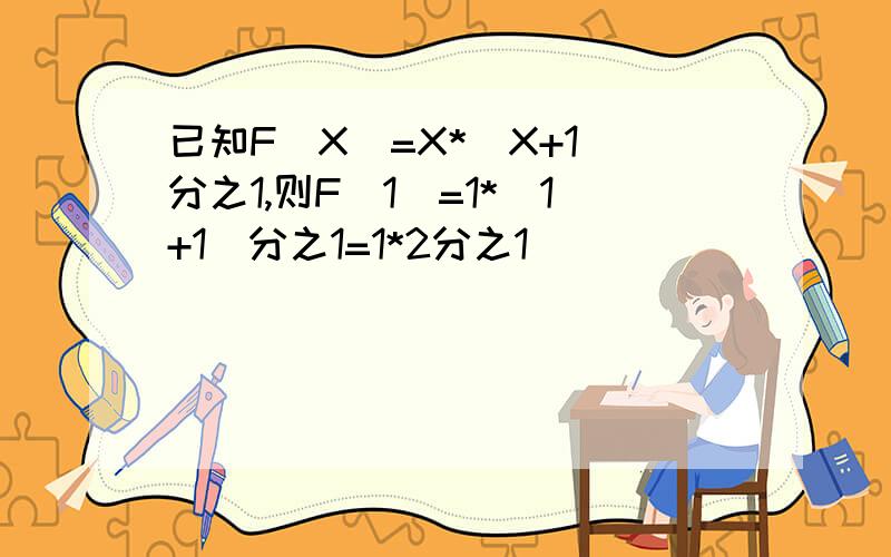 已知F(X)=X*(X+1)分之1,则F（1)=1*(1+1)分之1=1*2分之1